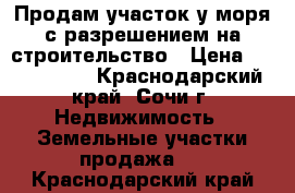 Продам участок у моря с разрешением на строительство › Цена ­ 6 000 000 - Краснодарский край, Сочи г. Недвижимость » Земельные участки продажа   . Краснодарский край